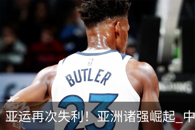 亚运再次失利！亚洲诸强崛起 中国男篮差距何在